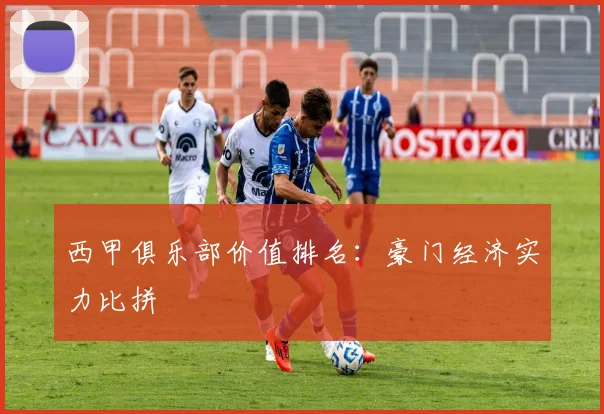 西甲俱乐部价值排名：豪门经济实力比拼