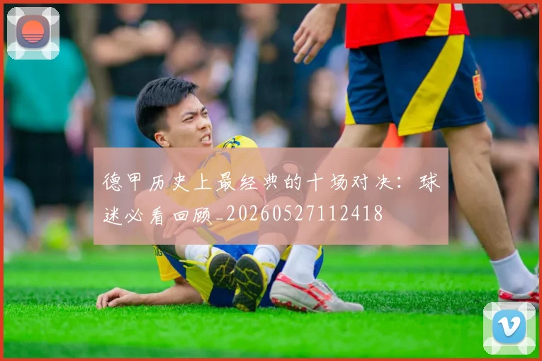 德甲历史上最经典的十场对决:球迷必看回顾_20260527112418
