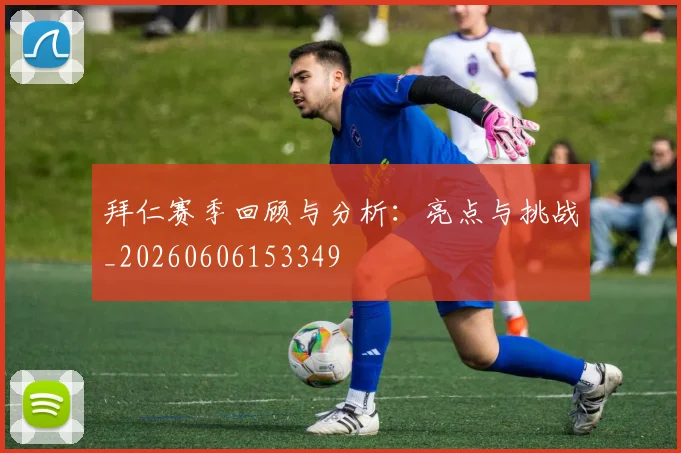 拜仁赛季回顾与分析：亮点与挑战_20260606153349