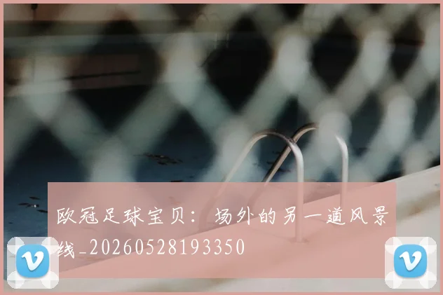 欧冠足球宝贝：场外的另一道风景线_20260528193350