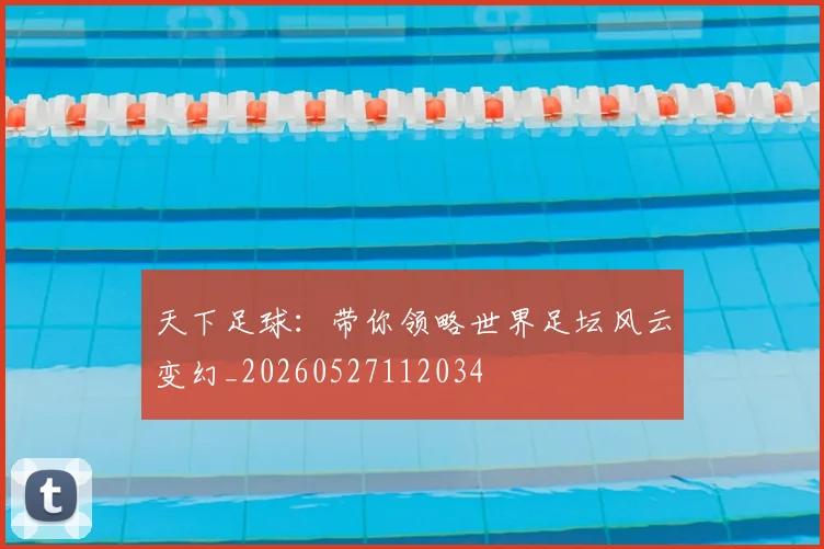 天下足球:带你领略世界足坛风云变幻_20260527112034