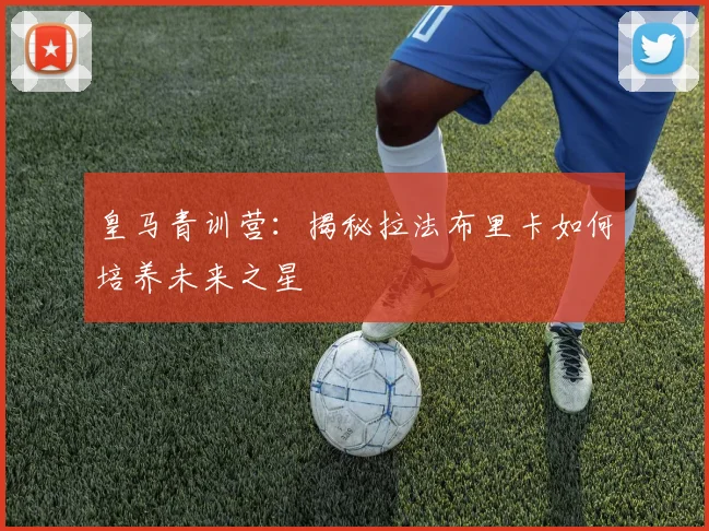 皇马青训营:揭秘拉法布里卡如何培养未来之星
