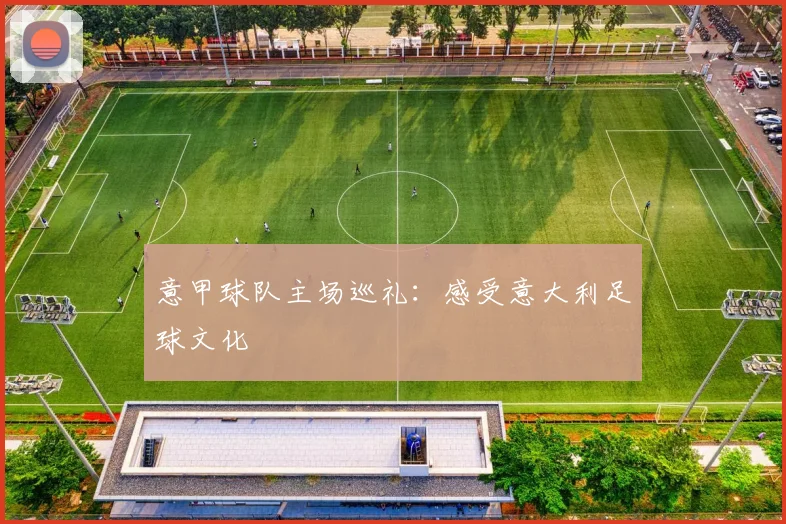 意甲球队主场巡礼:感受意大利足球文化