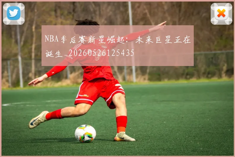NBA季后赛新星崛起:未来巨星正在诞生_20260526125435
