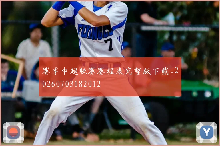 赛季中超联赛赛程表完整版下载_20260703182012