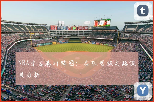 NBA季后赛对阵图：各队晋级之路深度分析