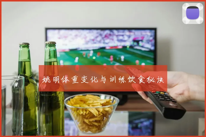 姚明体重变化与训练饮食秘诀