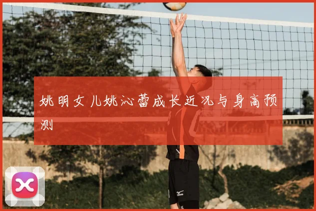 姚明女儿姚沁蕾成长近况与身高预测