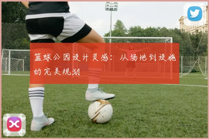 篮球公园设计灵感:从场地到设施的完美规划