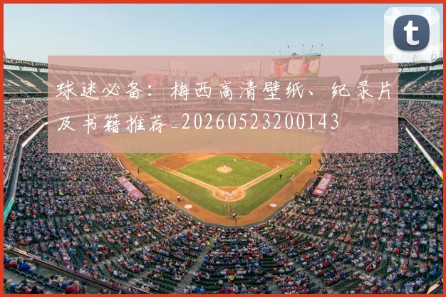 球迷必备：梅西高清壁纸、纪录片及书籍推荐_20260523200143