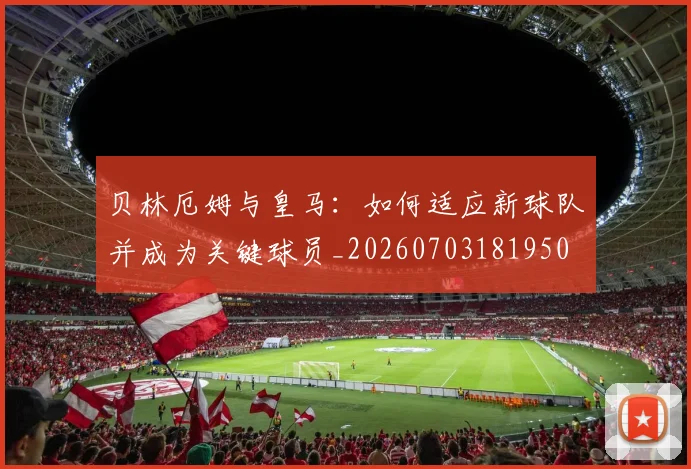 贝林厄姆与皇马:如何适应新球队并成为关键球员_20260703181950