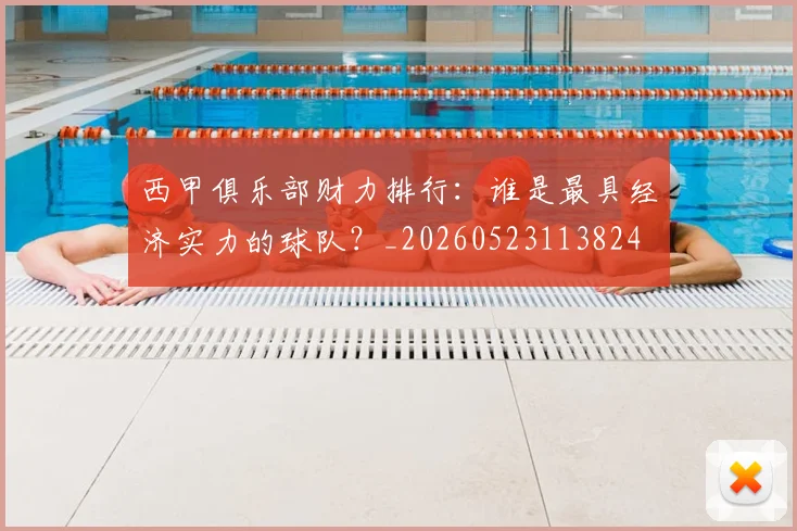 西甲俱乐部财力排行：谁是最具经济实力的球队？_20260523113824