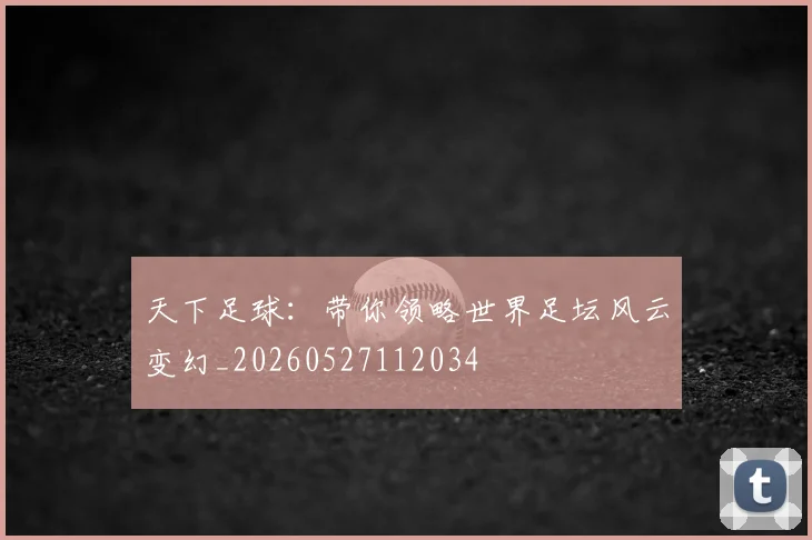 天下足球:带你领略世界足坛风云变幻_20260527112034