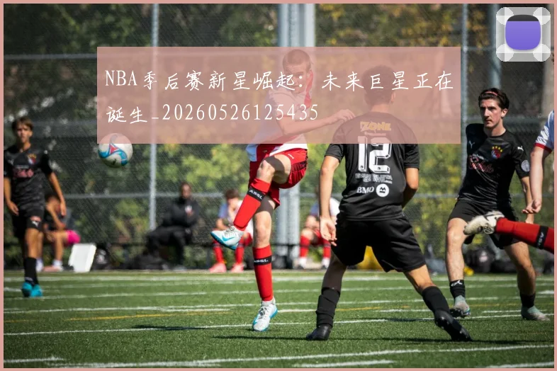 NBA季后赛新星崛起:未来巨星正在诞生_20260526125435