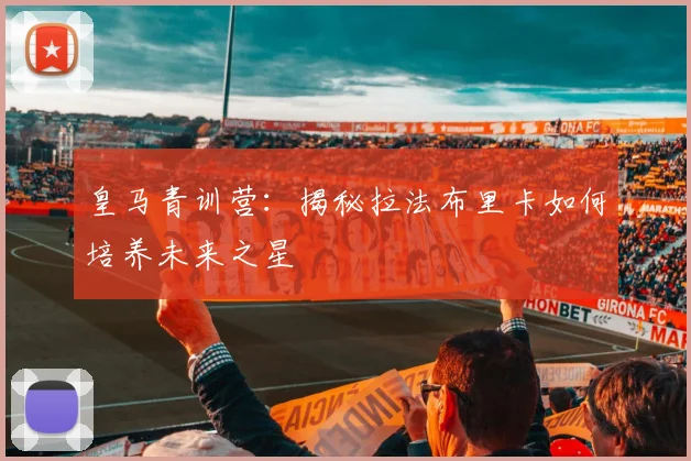 皇马青训营:揭秘拉法布里卡如何培养未来之星
