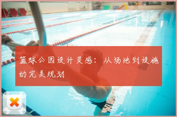 篮球公园设计灵感:从场地到设施的完美规划