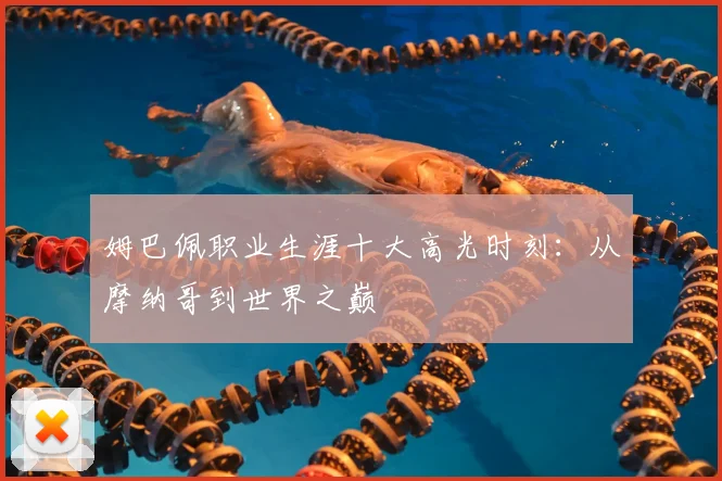 姆巴佩职业生涯十大高光时刻:从摩纳哥到世界之巅