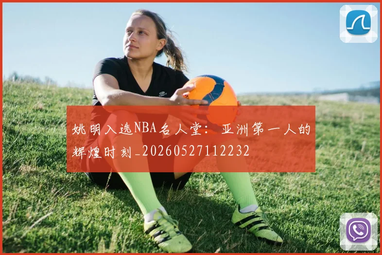 姚明入选NBA名人堂:亚洲第一人的辉煌时刻_20260527112232