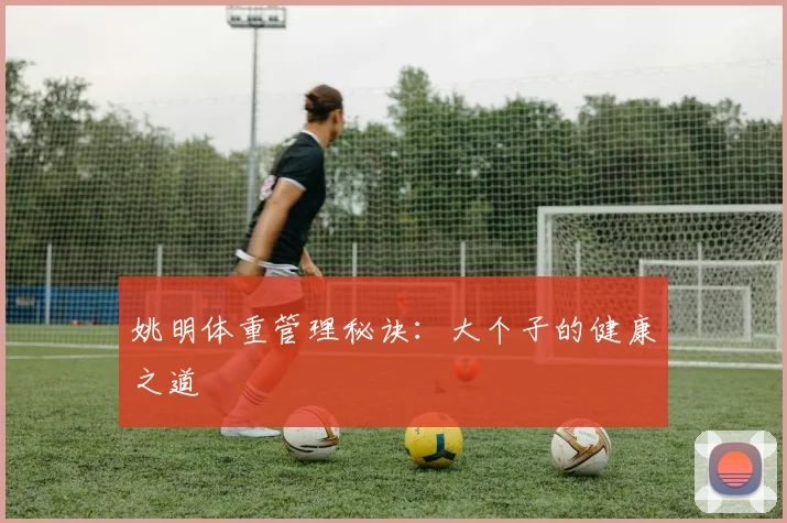 姚明体重管理秘诀：大个子的健康之道
