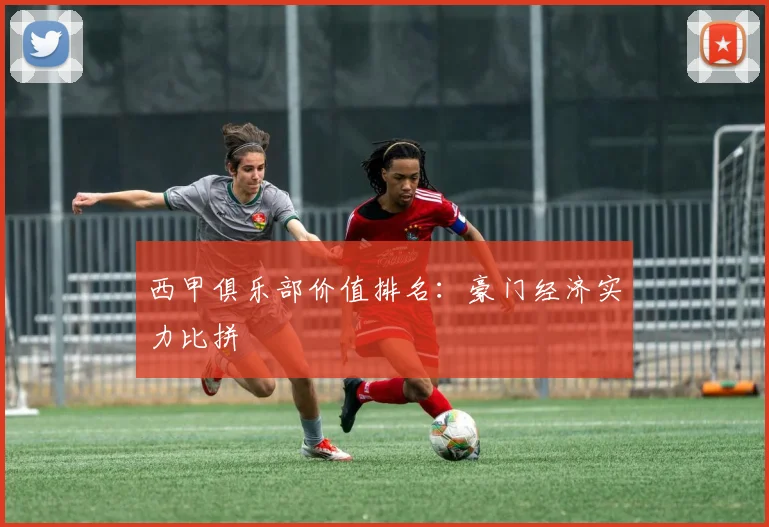 西甲俱乐部价值排名:豪门经济实力比拼