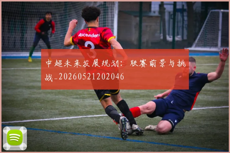 中超未来发展规划:联赛前景与挑战_20260521202046