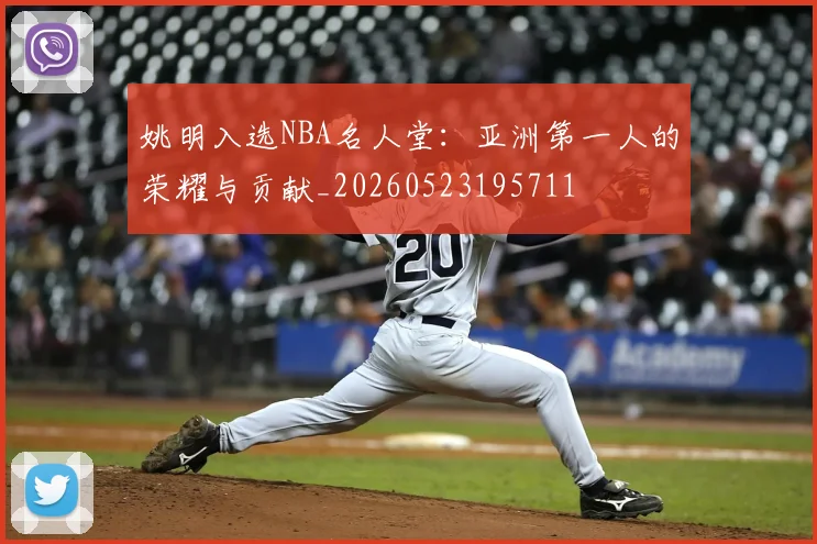 姚明入选NBA名人堂:亚洲第一人的荣耀与贡献_20260523195711