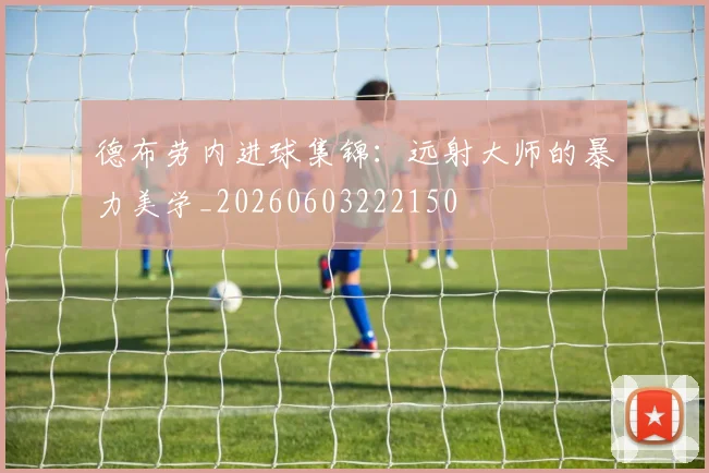 德布劳内进球集锦：远射大师的暴力美学_20260603222150