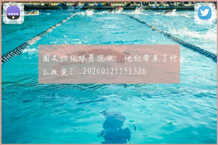 国足归化球员现状:他们带来了什么改变?_20260521151326