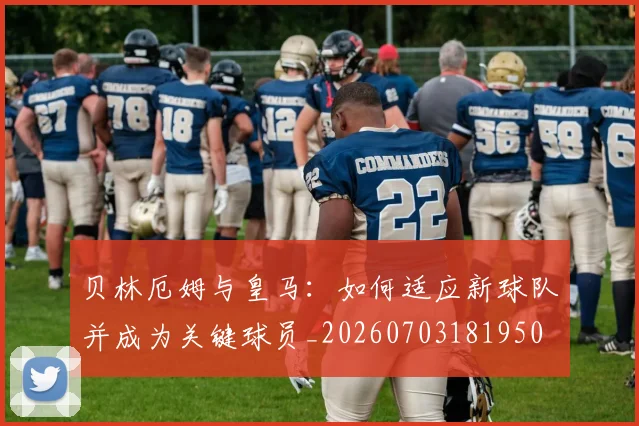 贝林厄姆与皇马:如何适应新球队并成为关键球员_20260703181950