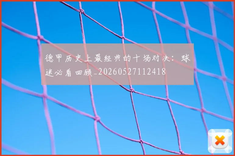 德甲历史上最经典的十场对决：球迷必看回顾_20260527112418