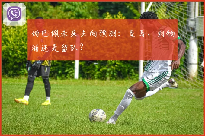 姆巴佩未来去向预测:皇马、利物浦还是留队?