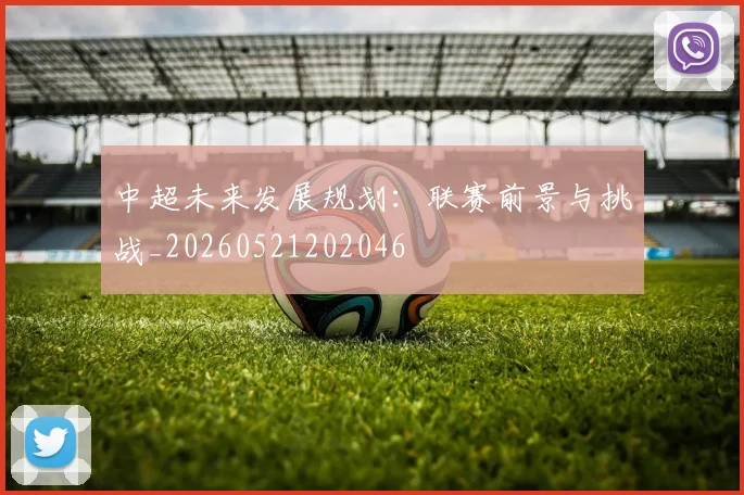 中超未来发展规划:联赛前景与挑战_20260521202046